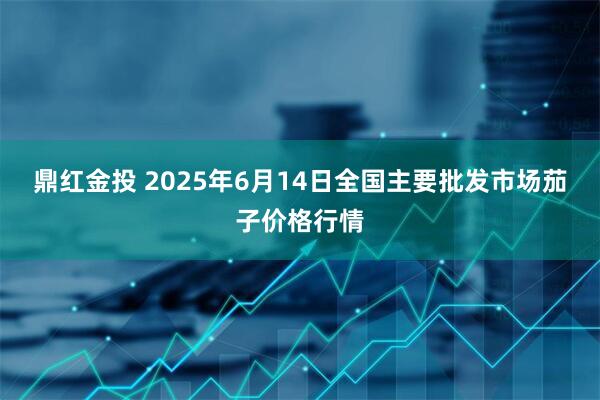 鼎红金投 2025年6月14日全国主要批发市场茄子价格行情