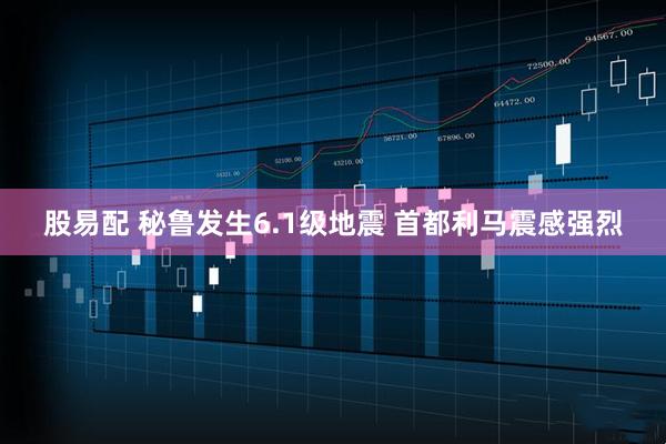 股易配 秘鲁发生6.1级地震 首都利马震感强烈