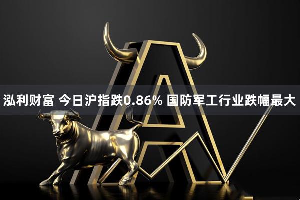 泓利财富 今日沪指跌0.86% 国防军工行业跌幅最大