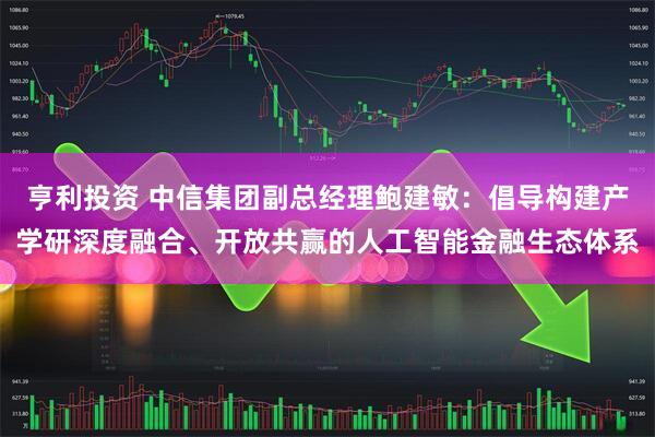 亨利投资 中信集团副总经理鲍建敏：倡导构建产学研深度融合、开放共赢的人工智能金融生态体系