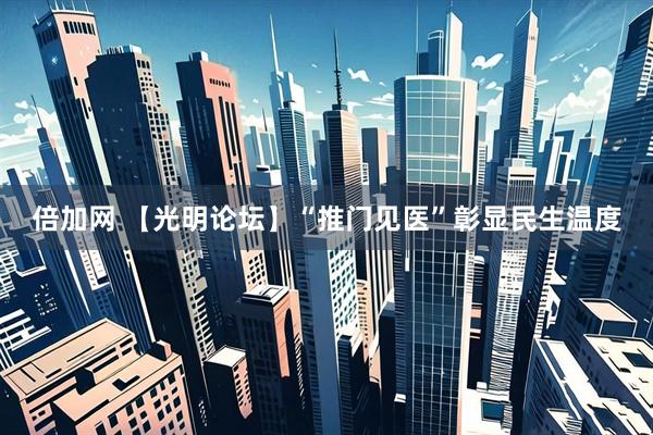 倍加网 【光明论坛】“推门见医”彰显民生温度