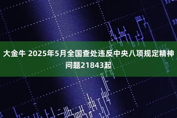 大金牛 2025年5月全国查处违反中央八项规定精神问题21843起
