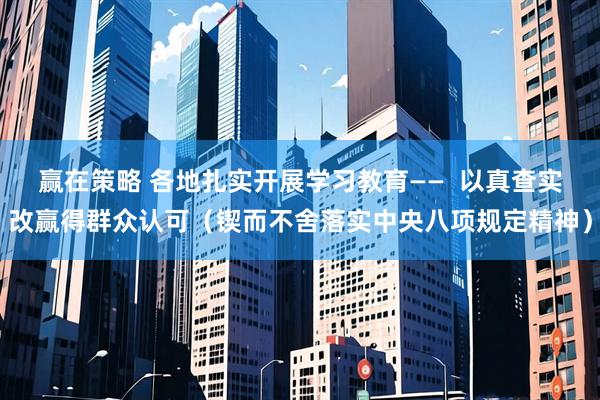 赢在策略 各地扎实开展学习教育——  以真查实改赢得群众认可（锲而不舍落实中央八项规定精神）