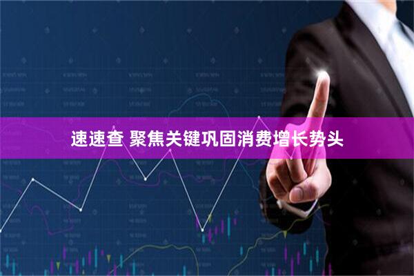 速速查 聚焦关键巩固消费增长势头