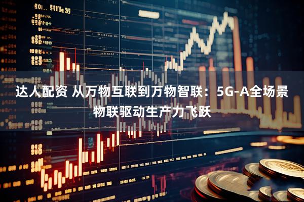 达人配资 从万物互联到万物智联：5G-A全场景物联驱动生产力飞跃