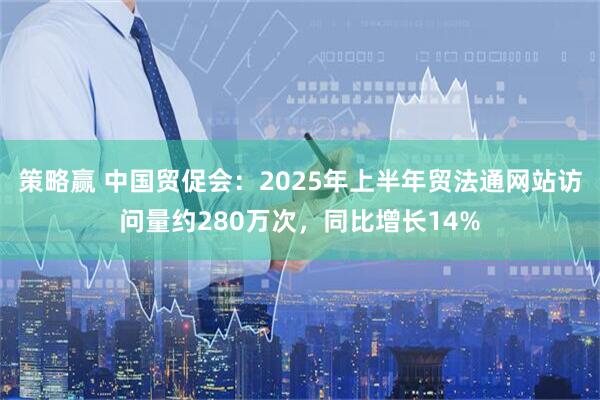策略赢 中国贸促会：2025年上半年贸法通网站访问量约280万次，同比增长14%