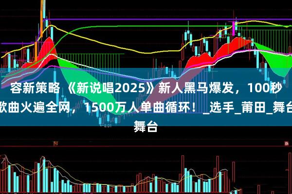 容新策略 《新说唱2025》新人黑马爆发，100秒歌曲火遍全网，1500万人单曲循环！_选手_莆田_舞台
