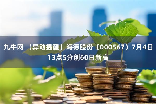 九牛网 【异动提醒】海德股份（000567）7月4日13点5分创60日新高