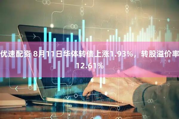 优速配资 8月11日华体转债上涨1.93%，转股溢价率12.61%