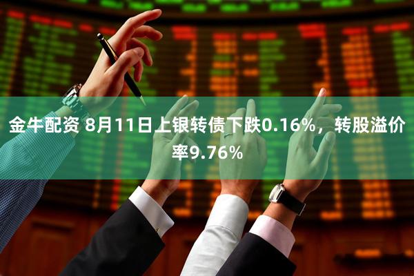金牛配资 8月11日上银转债下跌0.16%，转股溢价率9.76%
