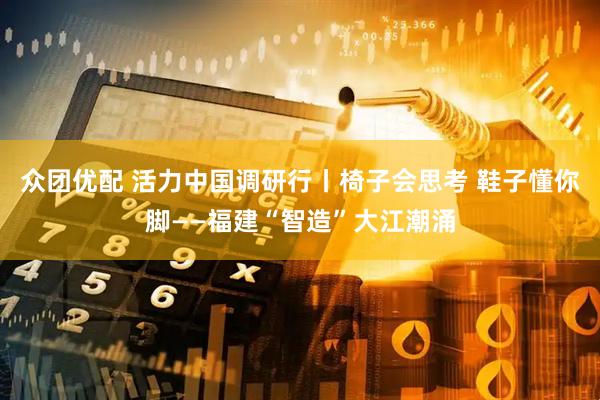众团优配 活力中国调研行丨椅子会思考 鞋子懂你脚——福建“智造”大江潮涌