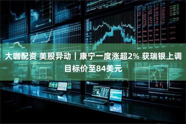 大咖配资 美股异动｜康宁一度涨超2% 获瑞银上调目标价至84美元