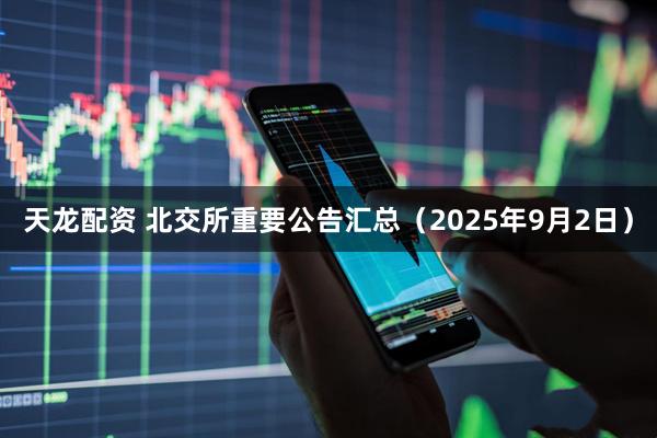 天龙配资 北交所重要公告汇总（2025年9月2日）