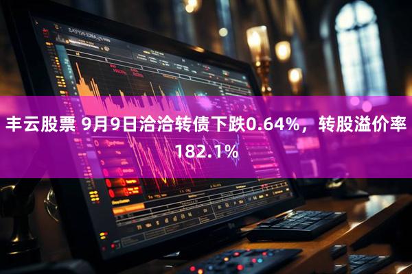 丰云股票 9月9日洽洽转债下跌0.64%，转股溢价率182.1%