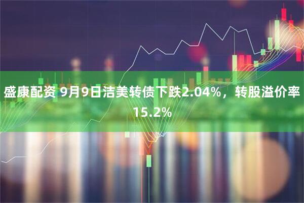 盛康配资 9月9日洁美转债下跌2.04%，转股溢价率15.2%