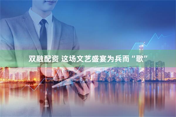 双融配资 这场文艺盛宴为兵而“歌”