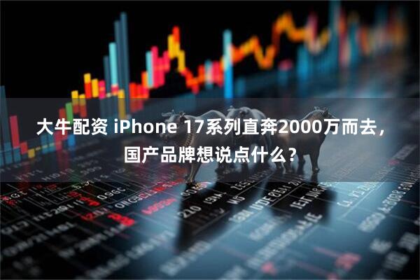 大牛配资 iPhone 17系列直奔2000万而去，国产品牌想说点什么？