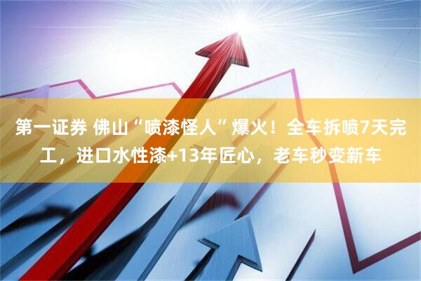 第一证券 佛山“喷漆怪人”爆火！全车拆喷7天完工，进口水性漆+13年匠心，老车秒变新车