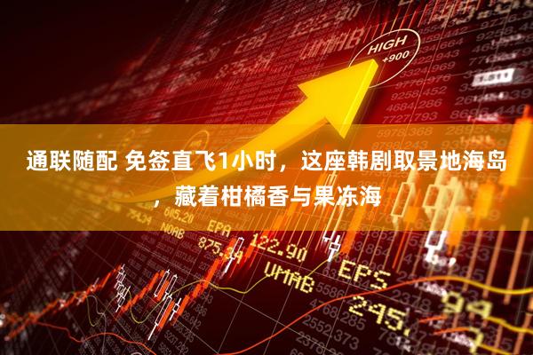 通联随配 免签直飞1小时，这座韩剧取景地海岛，藏着柑橘香与果冻海